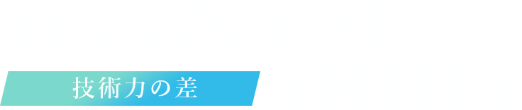TECHNICAL ABILITY 技術力の差