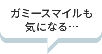 ガミースマイルも気になる…